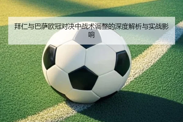 拜仁与巴萨欧冠对决中战术调整的深度解析与实战影响